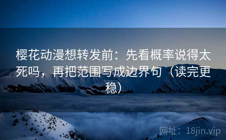 樱花动漫想转发前：先看概率说得太死吗，再把范围写成边界句（读完更稳）