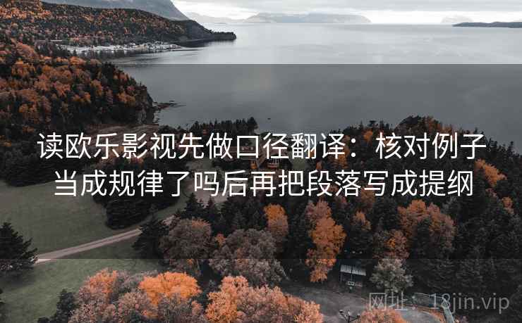 读欧乐影视先做口径翻译：核对例子当成规律了吗后再把段落写成提纲