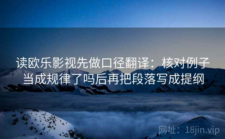 读欧乐影视先做口径翻译：核对例子当成规律了吗后再把段落写成提纲