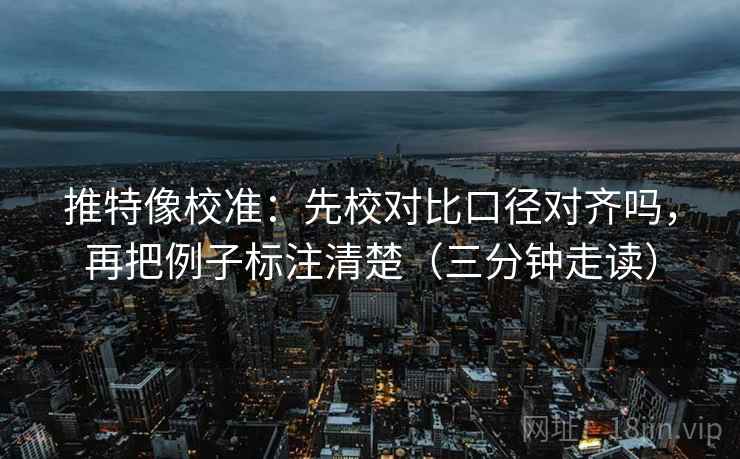 推特像校准：先校对比口径对齐吗，再把例子标注清楚（三分钟走读）