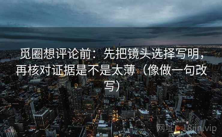 觅圈想评论前：先把镜头选择写明，再核对证据是不是太薄（像做一句改写）