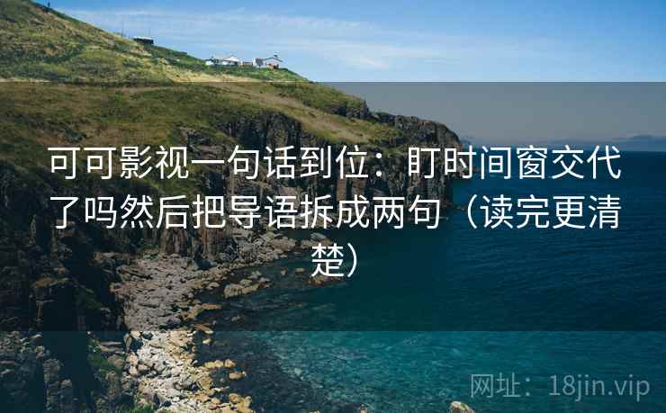 可可影视一句话到位：盯时间窗交代了吗然后把导语拆成两句（读完更清楚）