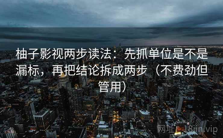 柚子影视两步读法：先抓单位是不是漏标，再把结论拆成两步（不费劲但管用）