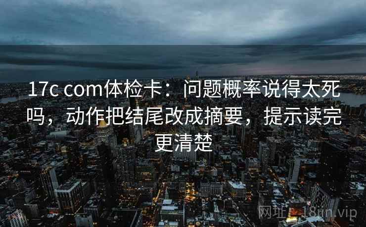17c com体检卡：问题概率说得太死吗，动作把结尾改成摘要，提示读完更清楚