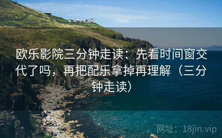 欧乐影院三分钟走读：先看时间窗交代了吗，再把配乐拿掉再理解（三分钟走读）