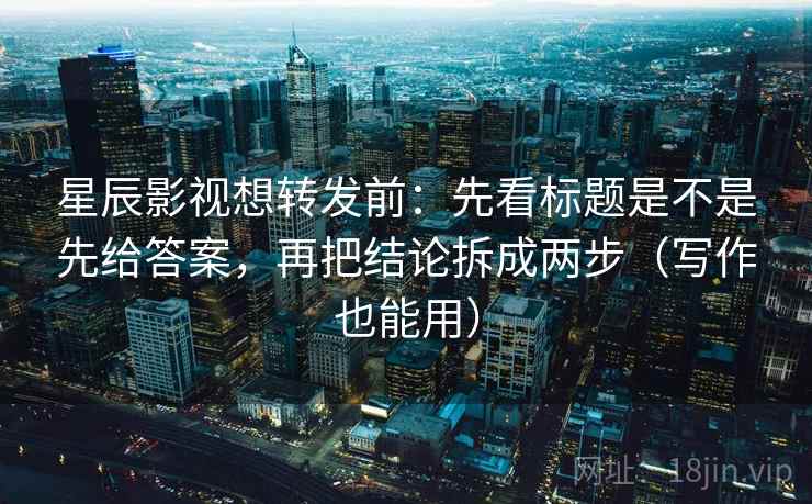 星辰影视想转发前:先看标题是不是先给答案,再把结论拆成两步(写作也能用) 星辰影视想转发前:先看标题是不是先给答案,再把结论拆成两步(写作也能用)