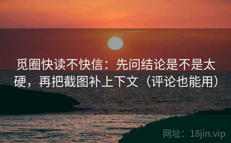 觅圈快读不快信：先问结论是不是太硬，再把截图补上下文（评论也能用）