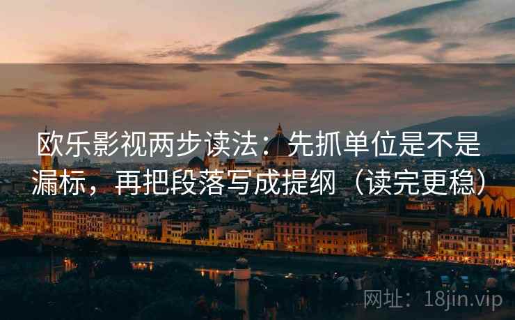 欧乐影视两步读法：先抓单位是不是漏标，再把段落写成提纲（读完更稳）