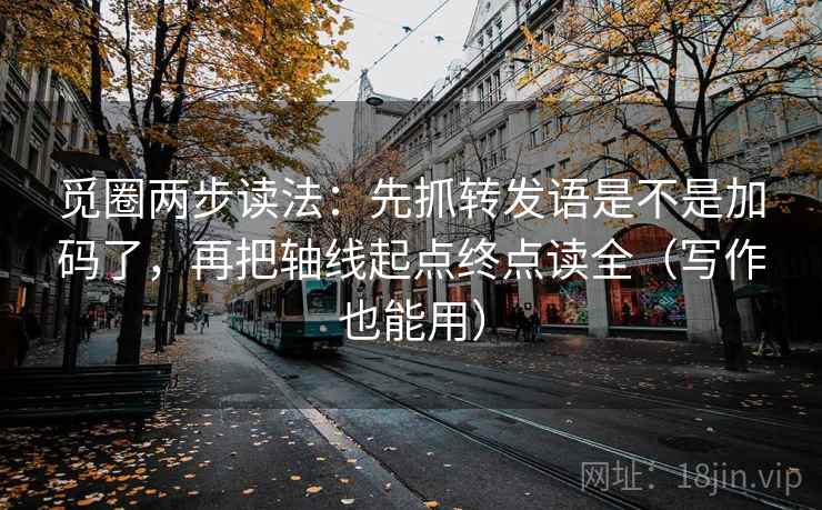 觅圈两步读法：先抓转发语是不是加码了，再把轴线起点终点读全（写作也能用）