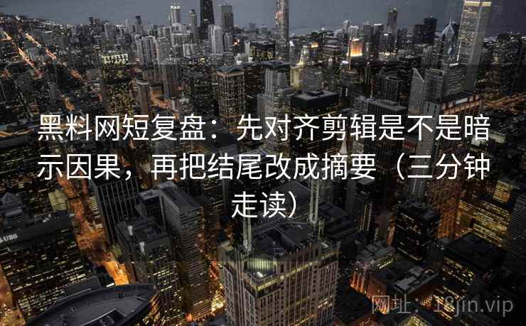 黑料网短复盘：先对齐剪辑是不是暗示因果，再把结尾改成摘要（三分钟走读）
