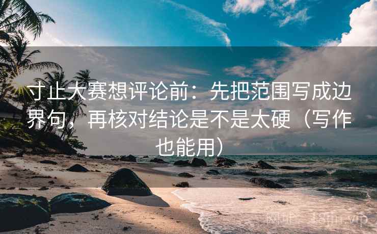 寸止大赛想评论前：先把范围写成边界句，再核对结论是不是太硬（写作也能用）