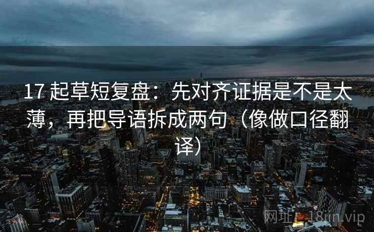 17 起草短复盘：先对齐证据是不是太薄，再把导语拆成两句（像做口径翻译）