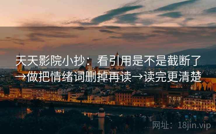 天天影院小抄：看引用是不是截断了→做把情绪词删掉再读→读完更清楚