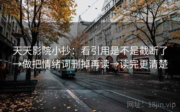 天天影院小抄：看引用是不是截断了→做把情绪词删掉再读→读完更清楚