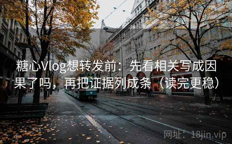 糖心Vlog想转发前：先看相关写成因果了吗，再把证据列成条（读完更稳）