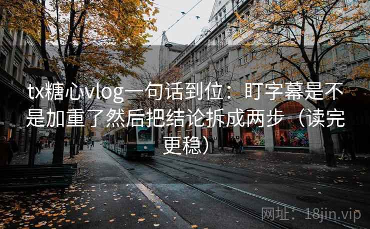 tx糖心vlog一句话到位：盯字幕是不是加重了然后把结论拆成两步（读完更稳）