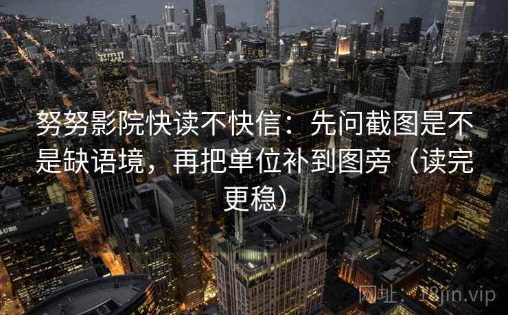 努努影院快读不快信：先问截图是不是缺语境，再把单位补到图旁（读完更稳）