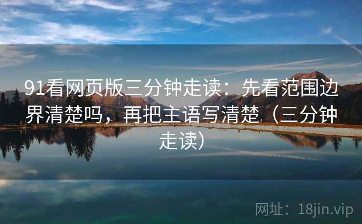 91看网页版三分钟走读：先看范围边界清楚吗，再把主语写清楚（三分钟走读）