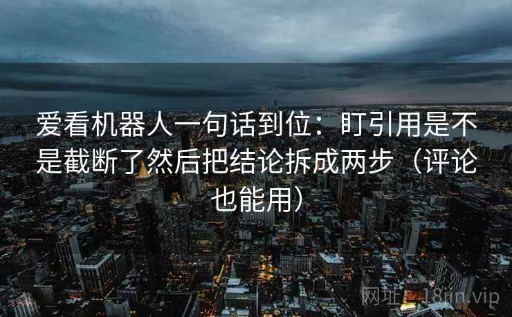 爱看机器人一句话到位：盯引用是不是截断了然后把结论拆成两步（评论也能用）