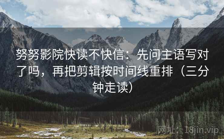 努努影院快读不快信：先问主语写对了吗，再把剪辑按时间线重排（三分钟走读）