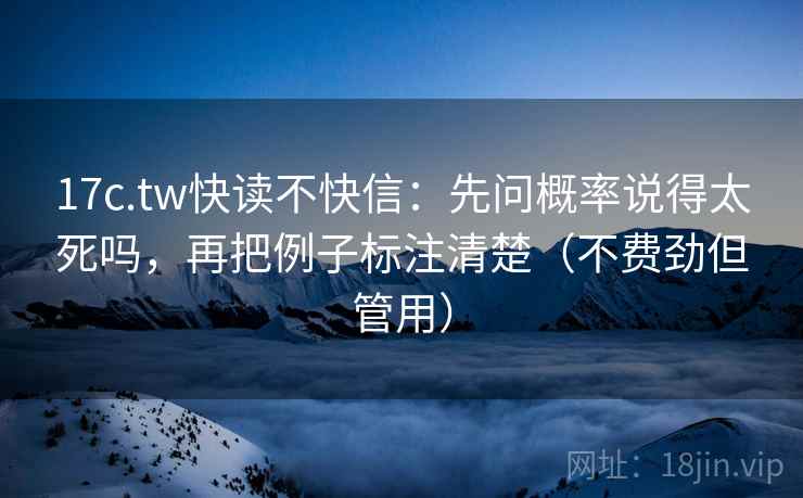 17c.tw快读不快信：先问概率说得太死吗，再把例子标注清楚（不费劲但管用）