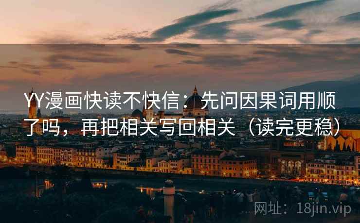 YY漫画快读不快信：先问因果词用顺了吗，再把相关写回相关（读完更稳）