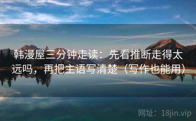韩漫屋三分钟走读：先看推断走得太远吗，再把主语写清楚（写作也能用）