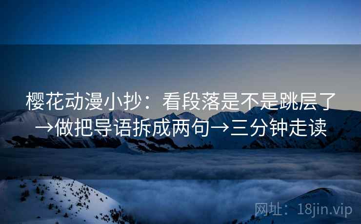樱花动漫小抄:看段落是不是跳层了→做把导语拆成两句→三分钟走读 樱花动漫小抄:看段落是不是跳层了→做把导语拆成两句→三分钟走读
