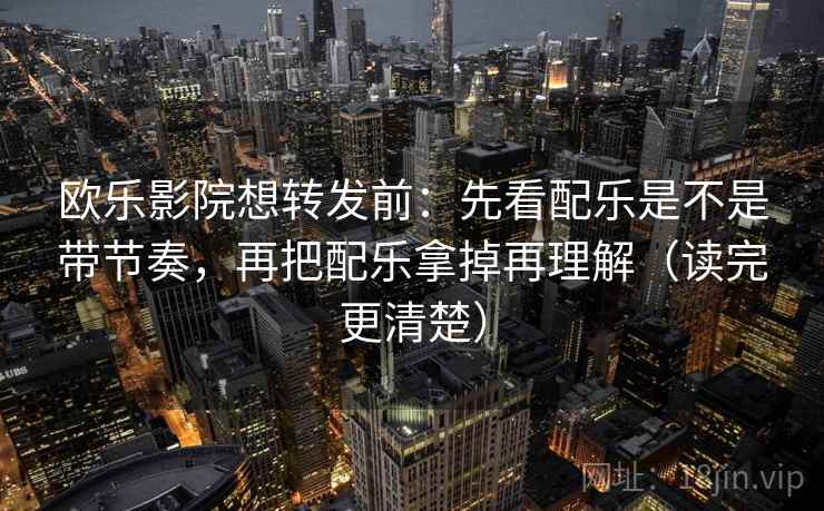 欧乐影院想转发前：先看配乐是不是带节奏，再把配乐拿掉再理解（读完更清楚）