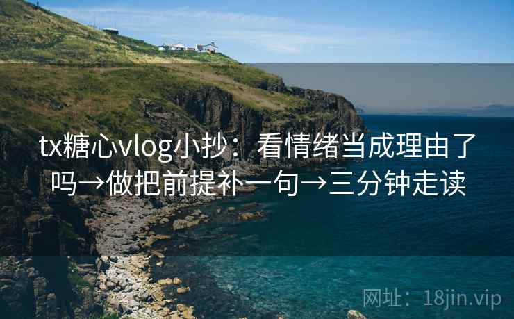 tx糖心vlog小抄：看情绪当成理由了吗→做把前提补一句→三分钟走读