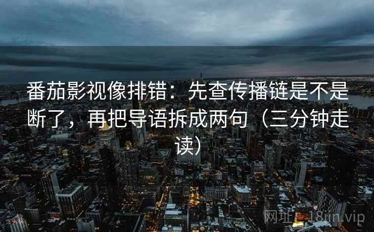 番茄影视像排错：先查传播链是不是断了，再把导语拆成两句（三分钟走读）