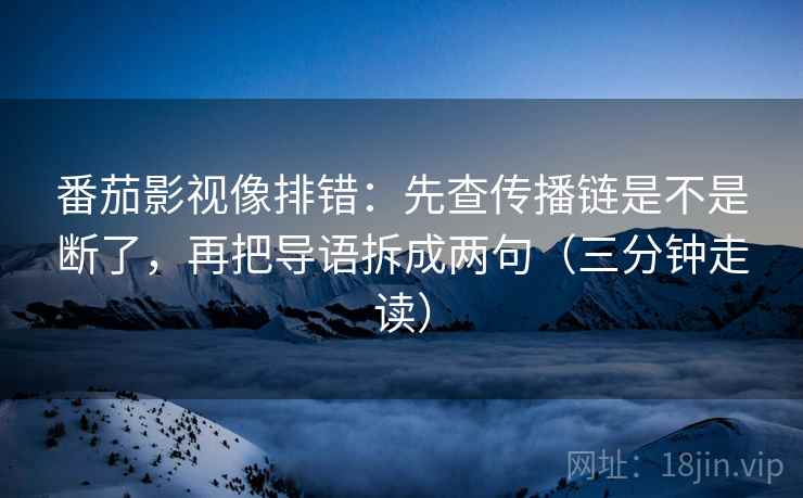 番茄影视像排错：先查传播链是不是断了，再把导语拆成两句（三分钟走读）