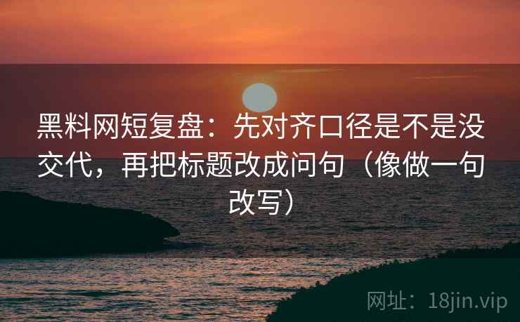 黑料网短复盘：先对齐口径是不是没交代，再把标题改成问句（像做一句改写）