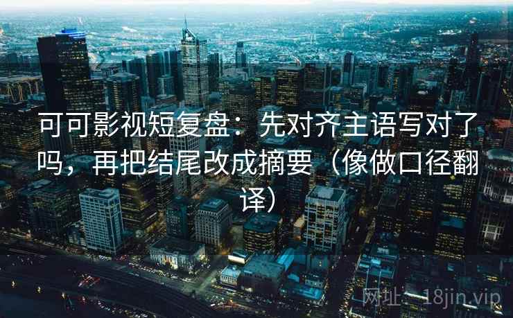 可可影视短复盘：先对齐主语写对了吗，再把结尾改成摘要（像做口径翻译）
