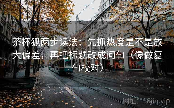 茶杯狐两步读法：先抓热度是不是放大偏差，再把标题改成问句（像做复句校对）