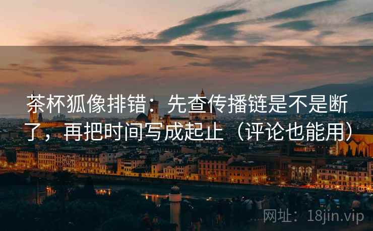 茶杯狐像排错：先查传播链是不是断了，再把时间写成起止（评论也能用）