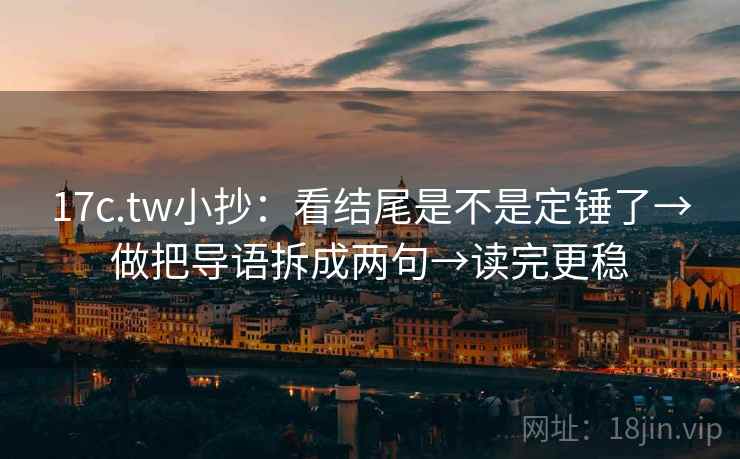 17c.tw小抄：看结尾是不是定锤了→做把导语拆成两句→读完更稳