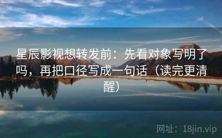 星辰影视想转发前:先看对象写明了吗,再把口径写成一句话(读完更清醒) 星辰影视想转发前:先看对象写明了吗,再把口径写成一句话(读完更清醒)
