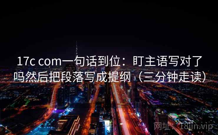 17c com一句话到位:盯主语写对了吗然后把段落写成提纲(三分钟走读) 17c com一句话到位:盯主语写对了吗然后把段落写成提纲(三分钟走读)