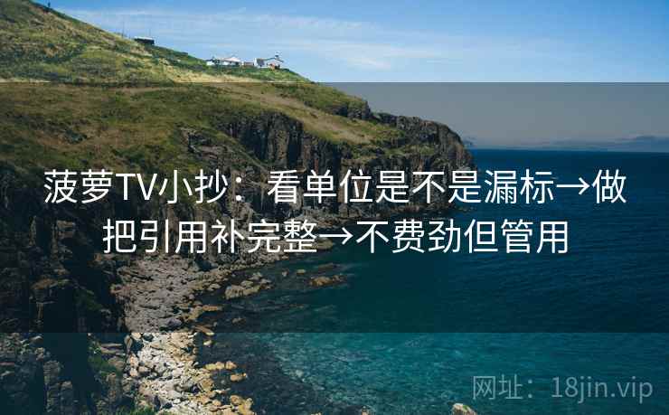 菠萝TV小抄：看单位是不是漏标→做把引用补完整→不费劲但管用