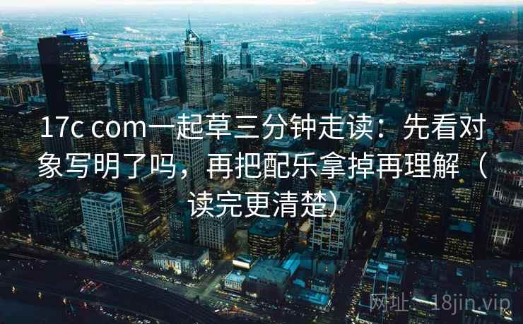 17c com一起草三分钟走读:先看对象写明了吗,再把配乐拿掉再理解(读完更清楚) 17c com一起草三分钟走读:先看对象写明了吗,再把配乐拿掉再理解(读完更清楚)