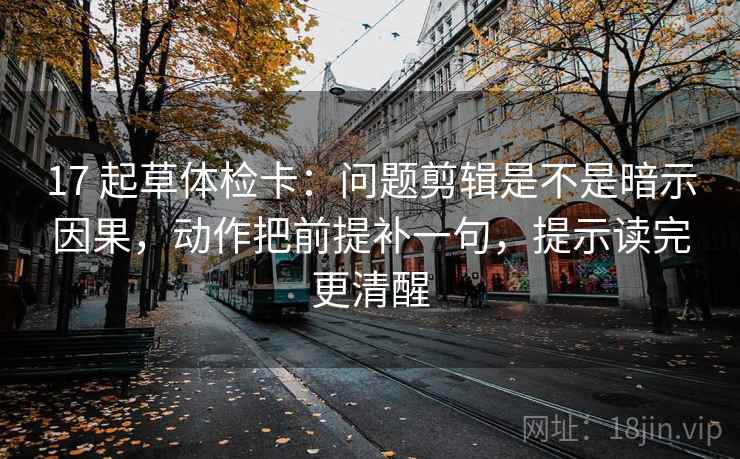 17 起草体检卡:问题剪辑是不是暗示因果,动作把前提补一句,提示读完更清醒 17 起草体检卡:问题剪辑是不是暗示因果,动作把前提补一句,提示读完更清醒