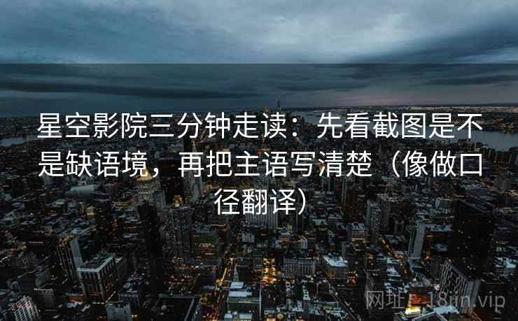 星空影院三分钟走读:先看截图是不是缺语境,再把主语写清楚(像做口径翻译) 星空影院三分钟走读:先看截图是不是缺语境,再把主语写清楚(像做口径翻译)