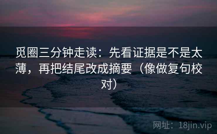 觅圈三分钟走读:先看证据是不是太薄,再把结尾改成摘要(像做复句校对) 觅圈三分钟走读:先看证据是不是太薄,再把结尾改成摘要(像做复句校对)