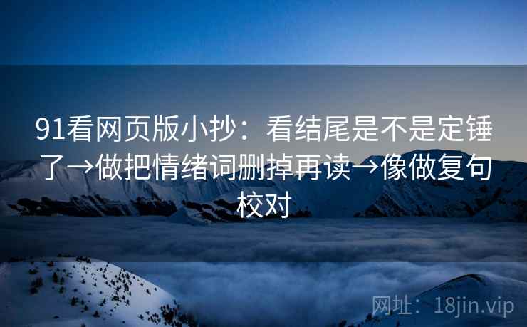 91看网页版小抄:看结尾是不是定锤了→做把情绪词删掉再读→像做复句校对 91看网页版小抄:看结尾是不是定锤了→做把情绪词删掉再读→像做复句校对