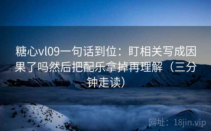 糖心vl09一句话到位:盯相关写成因果了吗然后把配乐拿掉再理解(三分钟走读) 糖心vl09一句话到位:盯相关写成因果了吗然后把配乐拿掉再理解(三分钟走读)