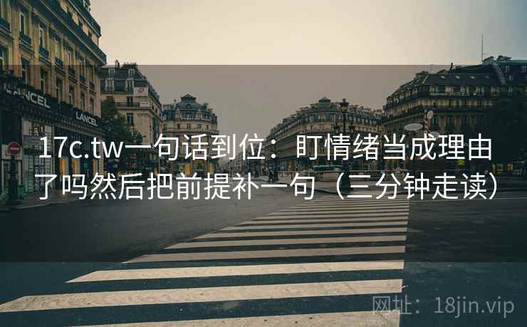 17c.tw一句话到位:盯情绪当成理由了吗然后把前提补一句(三分钟走读) 17c.tw一句话到位:盯情绪当成理由了吗然后把前提补一句(三分钟走读)