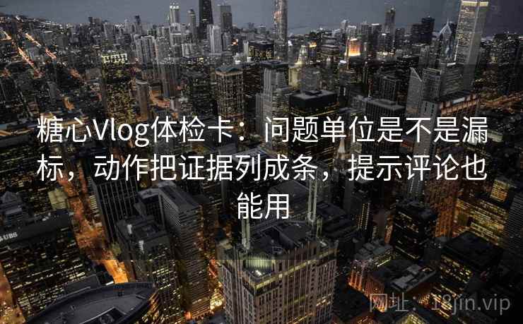 糖心Vlog体检卡：问题单位是不是漏标，动作把证据列成条，提示评论也能用