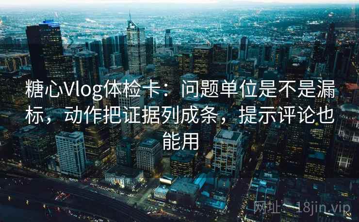 糖心Vlog体检卡:问题单位是不是漏标,动作把证据列成条,提示评论也能用 糖心Vlog体检卡:问题单位是不是漏标,动作把证据列成条,提示评论也能用