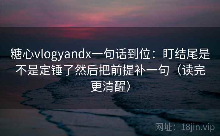 糖心vlogyandx一句话到位：盯结尾是不是定锤了然后把前提补一句（读完更清醒）
